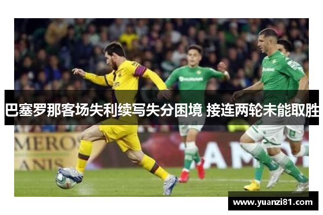 巴塞罗那客场失利续写失分困境 接连两轮未能取胜