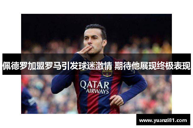 佩德罗加盟罗马引发球迷激情 期待他展现终极表现