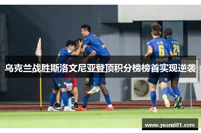 乌克兰战胜斯洛文尼亚登顶积分榜榜首实现逆袭