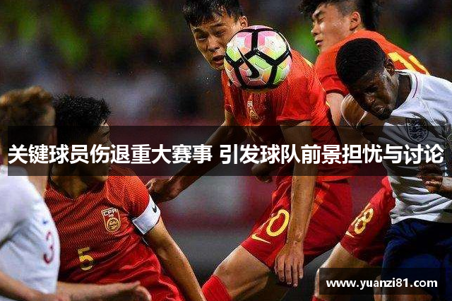 关键球员伤退重大赛事 引发球队前景担忧与讨论