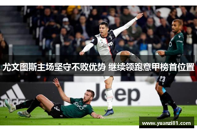 尤文图斯主场坚守不败优势 继续领跑意甲榜首位置