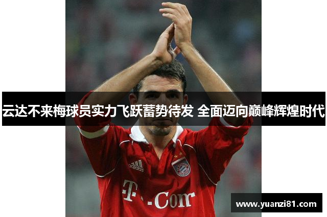 云达不来梅球员实力飞跃蓄势待发 全面迈向巅峰辉煌时代