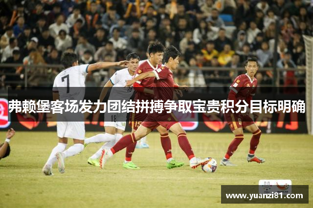 弗赖堡客场发力团结拼搏争取宝贵积分目标明确