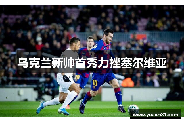 乌克兰新帅首秀力挫塞尔维亚