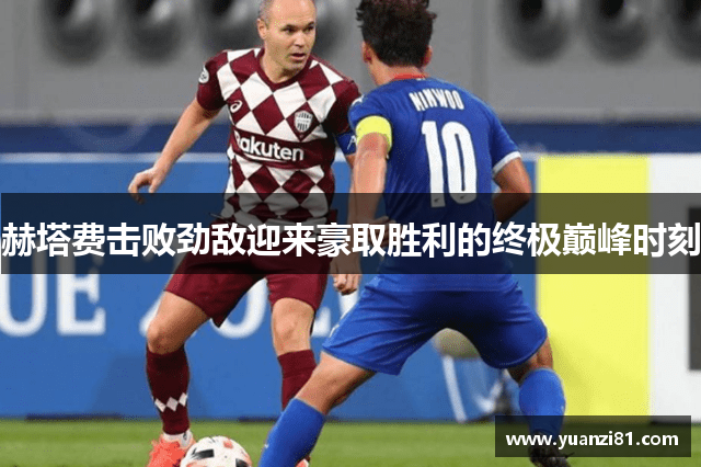 赫塔费击败劲敌迎来豪取胜利的终极巅峰时刻