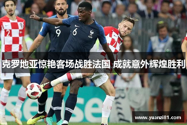 克罗地亚惊艳客场战胜法国 成就意外辉煌胜利