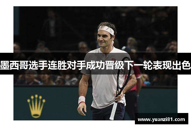 墨西哥选手连胜对手成功晋级下一轮表现出色
