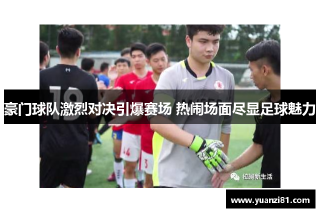 豪门球队激烈对决引爆赛场 热闹场面尽显足球魅力