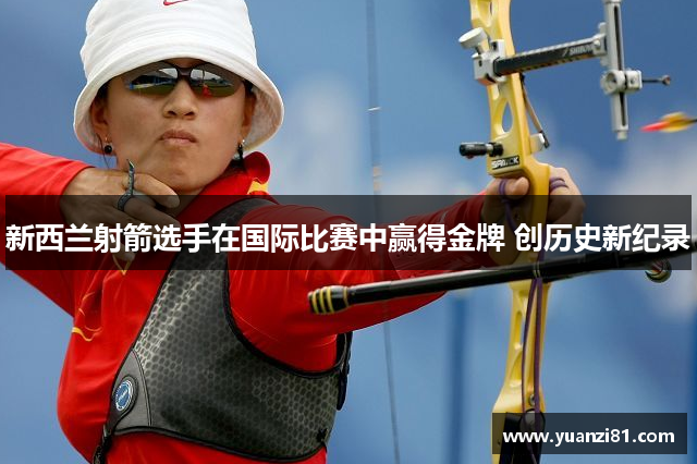 新西兰射箭选手在国际比赛中赢得金牌 创历史新纪录
