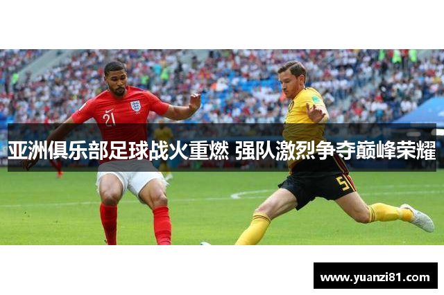 亚洲俱乐部足球战火重燃 强队激烈争夺巅峰荣耀