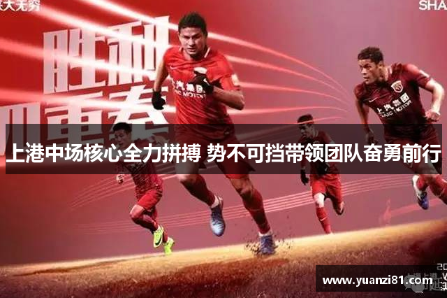 上港中场核心全力拼搏 势不可挡带领团队奋勇前行