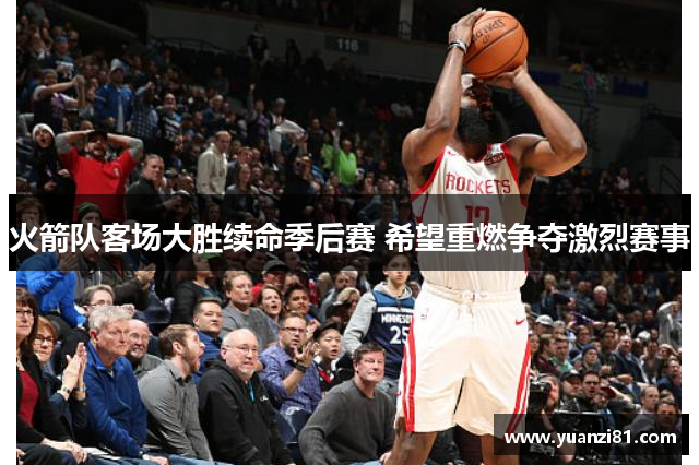 火箭队客场大胜续命季后赛 希望重燃争夺激烈赛事