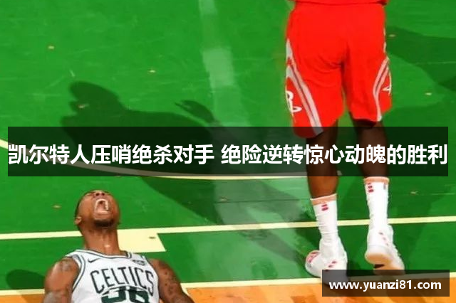 凯尔特人压哨绝杀对手 绝险逆转惊心动魄的胜利