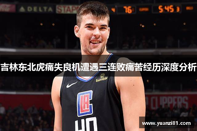 吉林东北虎痛失良机遭遇三连败痛苦经历深度分析