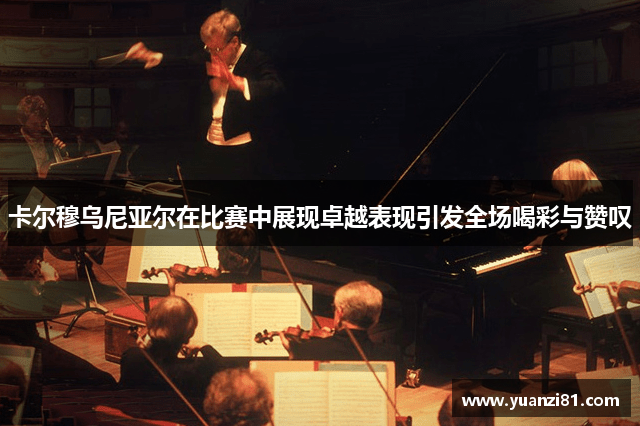 卡尔穆乌尼亚尔在比赛中展现卓越表现引发全场喝彩与赞叹