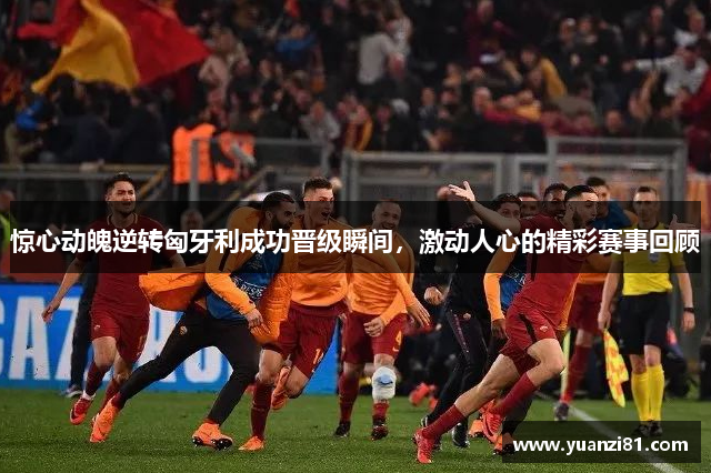 惊心动魄逆转匈牙利成功晋级瞬间,激动人心的精彩赛事回顾