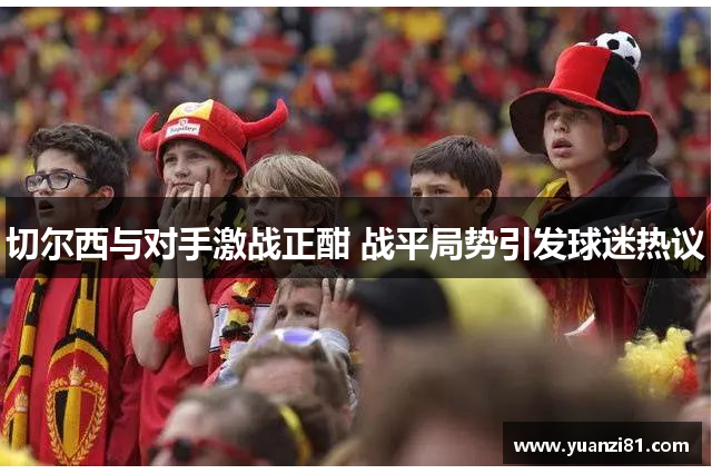 切尔西与对手激战正酣 战平局势引发球迷热议