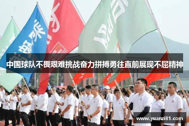 中国球队不畏艰难挑战奋力拼搏勇往直前展现不屈精神