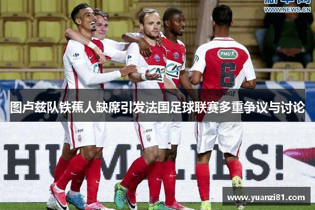 图卢兹队铁蕉人缺席引发法国足球联赛多重争议与讨论