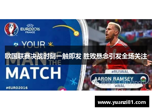 欧国联赛决战时刻一触即发 胜败悬念引发全场关注
