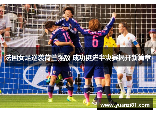 法国女足逆袭荷兰强敌 成功挺进半决赛揭开新篇章