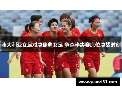 澳大利亚女足对决瑞典女足 争夺半决赛席位决战时刻