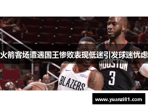 火箭客场遭遇国王惨败表现低迷引发球迷忧虑