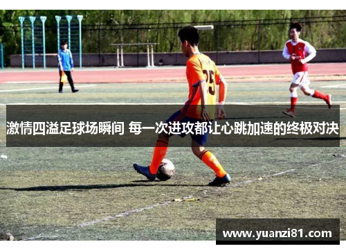 激情四溢足球场瞬间 每一次进攻都让心跳加速的终极对决