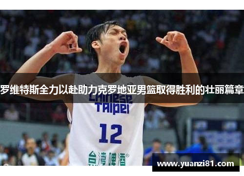 罗维特斯全力以赴助力克罗地亚男篮取得胜利的壮丽篇章