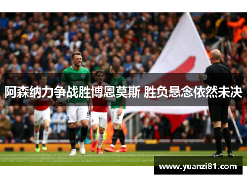 阿森纳力争战胜博恩莫斯 胜负悬念依然未决