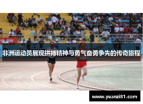 非洲运动员展现拼搏精神与勇气奋勇争先的传奇旅程