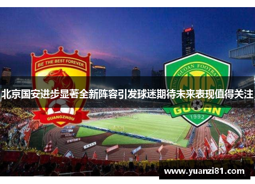 北京国安进步显著全新阵容引发球迷期待未来表现值得关注