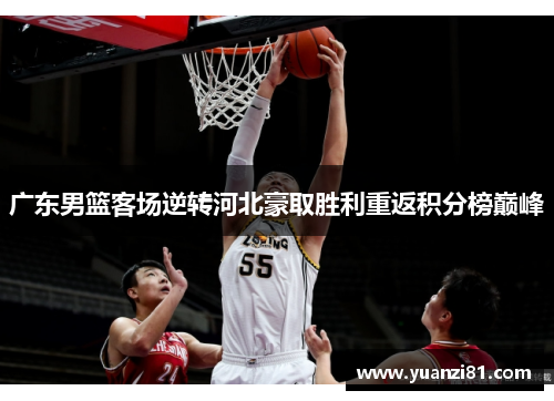 广东男篮客场逆转河北豪取胜利重返积分榜巅峰