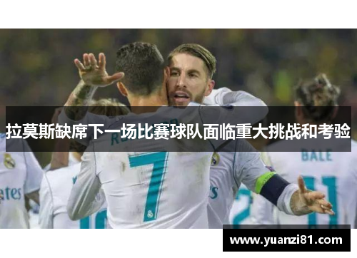 拉莫斯缺席下一场比赛球队面临重大挑战和考验