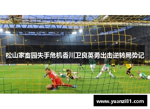 松山家畜园失手危机香川卫良英勇出击逆转局势记