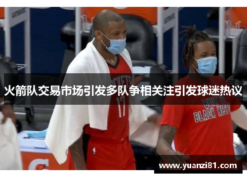 火箭队交易市场引发多队争相关注引发球迷热议