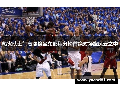 热火队士气高涨稳坐东部积分榜首绝对领跑风云之中