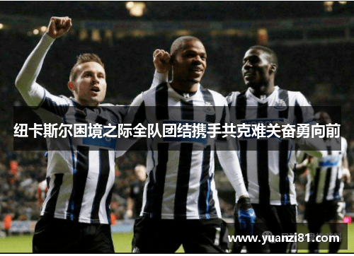 纽卡斯尔困境之际全队团结携手共克难关奋勇向前