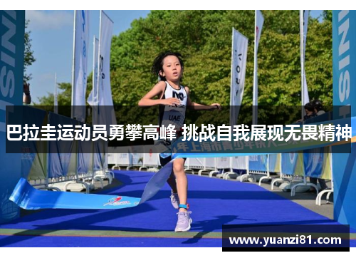 巴拉圭运动员勇攀高峰 挑战自我展现无畏精神