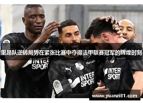 里昂队逆转局势在紧张比赛中夺得法甲联赛冠军的辉煌时刻