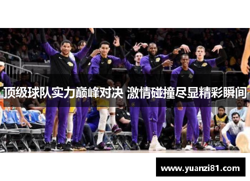 顶级球队实力巅峰对决 激情碰撞尽显精彩瞬间