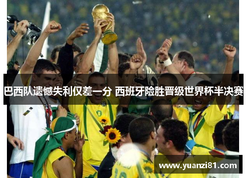 巴西队遗憾失利仅差一分 西班牙险胜晋级世界杯半决赛