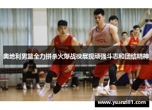 奥地利男篮全力拼杀火爆战役展现顽强斗志和团结精神